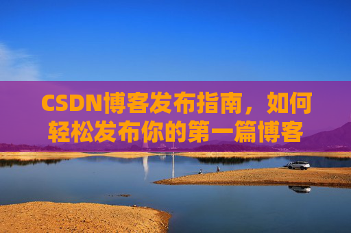 CSDN博客发布指南，如何轻松发布你的第一篇博客